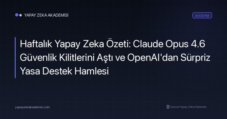 Haftalık Yapay Zeka Özeti: Claude Opus 4.6 Güvenlik Kilitlerini Aştı ve OpenAI’dan Sürpriz Yasa Destek Hamlesi